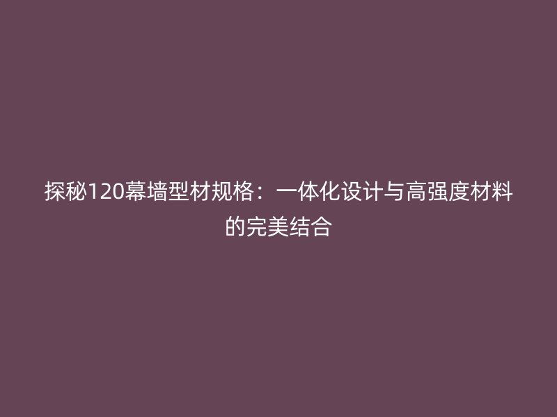 探秘120幕墙型材规格：一体化设计与高强度材料的完美结合