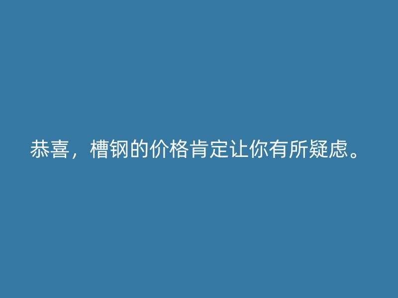 恭喜，槽钢的价格肯定让你有所疑虑。