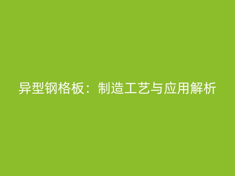 异型钢格板：制造工艺与应用解析