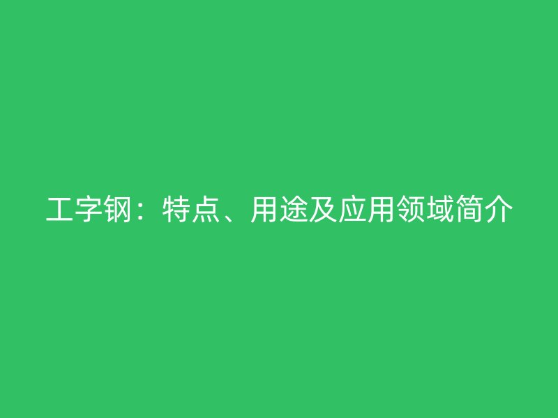 工字钢：特点、用途及应用领域简介