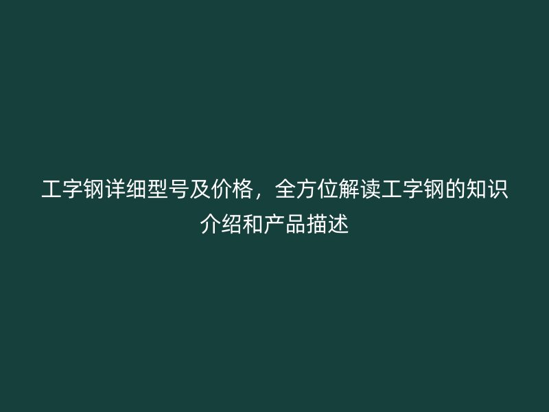工字钢详细型号及价格，全方位解读工字钢的知识介绍和产品描述