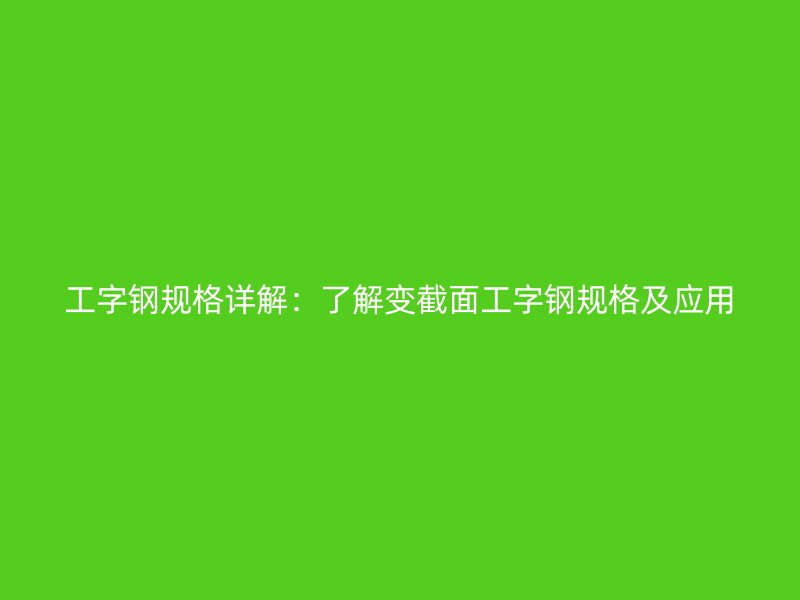 工字钢规格详解：了解变截面工字钢规格及应用
