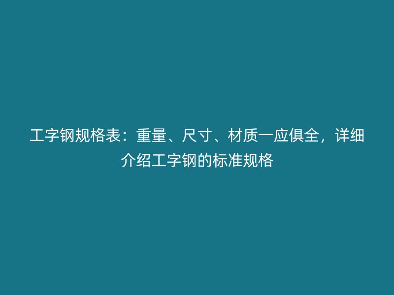 工字钢规格表：重量、尺寸、材质一应俱全，详细介绍工字钢的标准规格