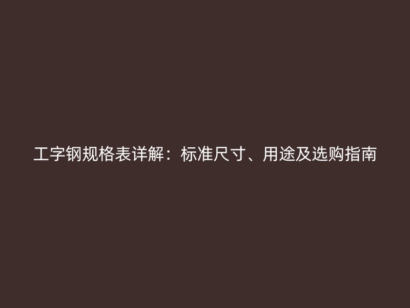 工字钢规格表详解：标准尺寸、用途及选购指南