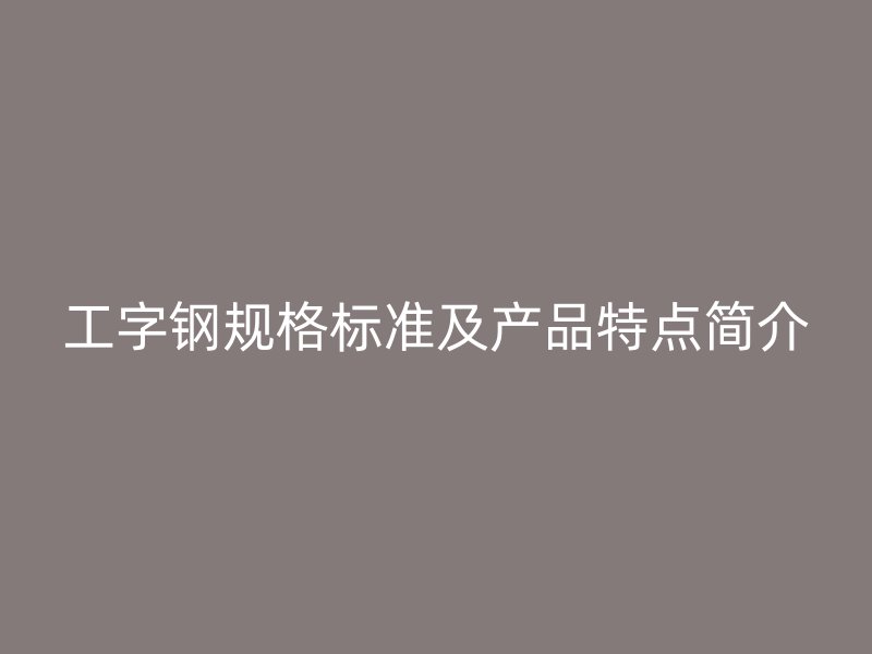 工字钢规格标准及产品特点简介