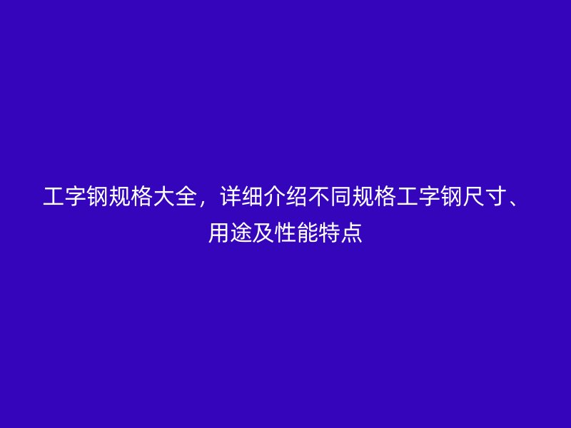 工字钢规格大全，详细介绍不同规格工字钢尺寸、用途及性能特点