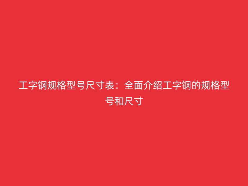 工字钢规格型号尺寸表：全面介绍工字钢的规格型号和尺寸