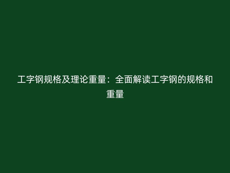 工字钢规格及理论重量：全面解读工字钢的规格和重量
