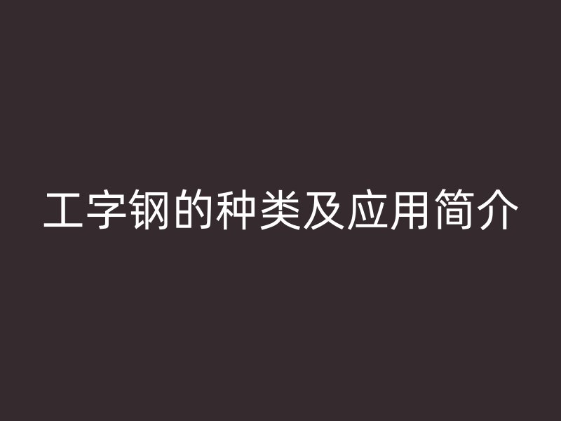 工字钢的种类及应用简介