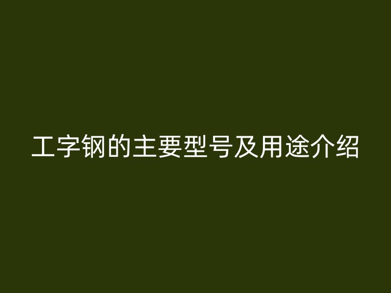 工字钢的主要型号及用途介绍