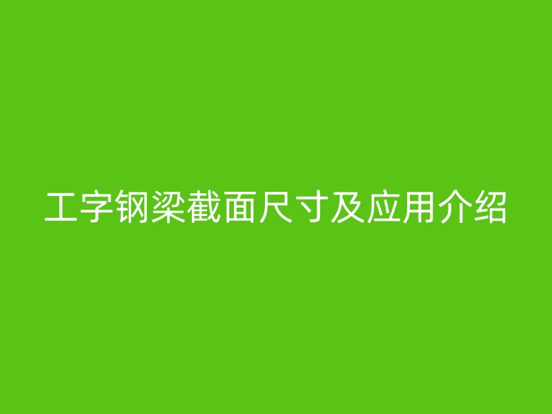 工字钢梁截面尺寸及应用介绍