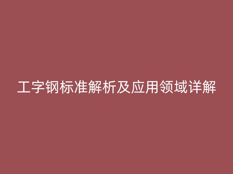 工字钢标准解析及应用领域详解