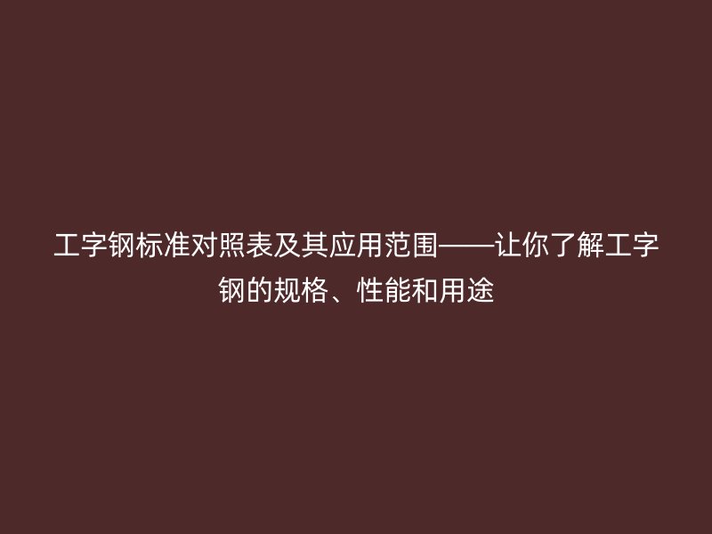 工字钢标准对照表及其应用范围——让你了解工字钢的规格、性能和用途