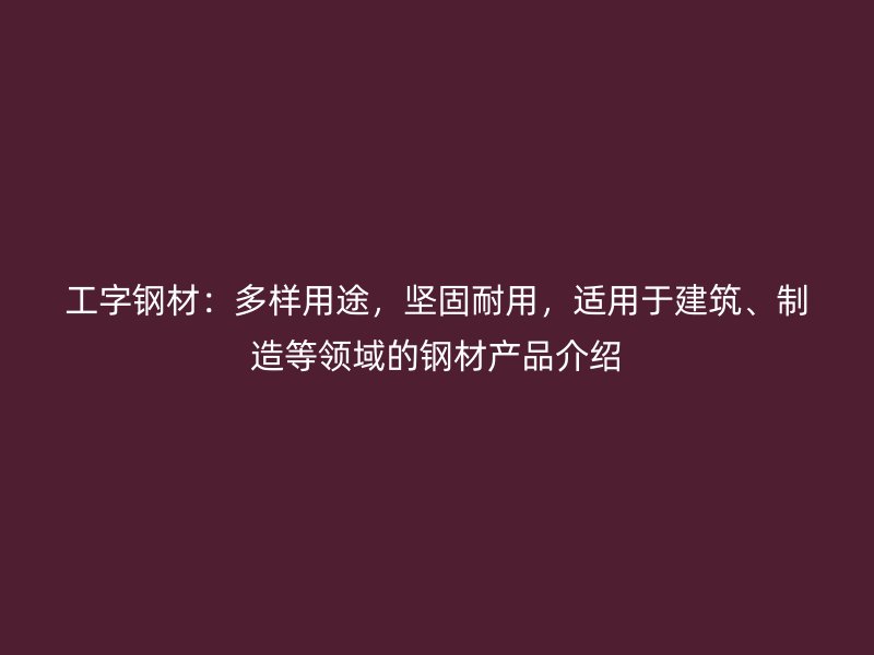 工字钢材：多样用途，坚固耐用，适用于建筑、制造等领域的钢材产品介绍