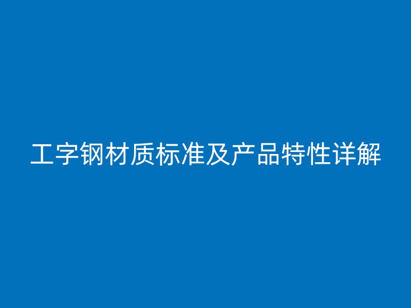 工字钢材质标准及产品特性详解