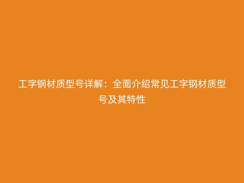 工字钢材质型号详解：全面介绍常见工字钢材质型号及其特性