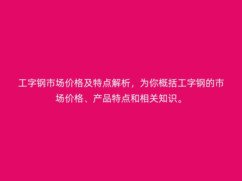 工字钢市场价格及特点解析，为你概括工字钢的市场价格、产品特点和相关知识。