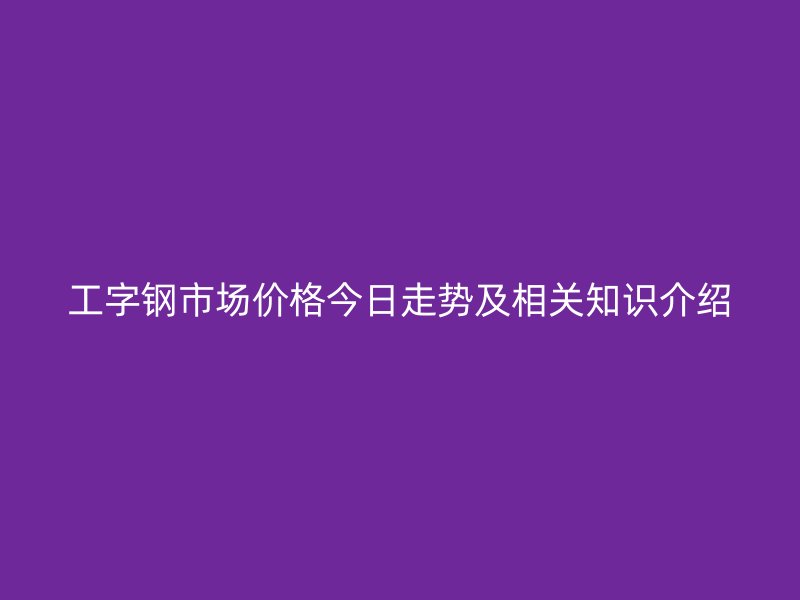 工字钢市场价格今日走势及相关知识介绍