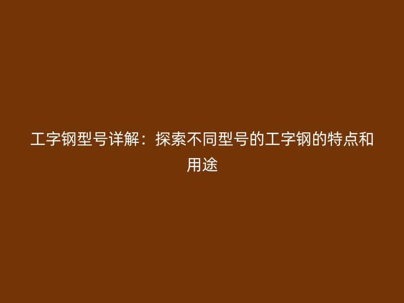 工字钢型号详解：探索不同型号的工字钢的特点和用途