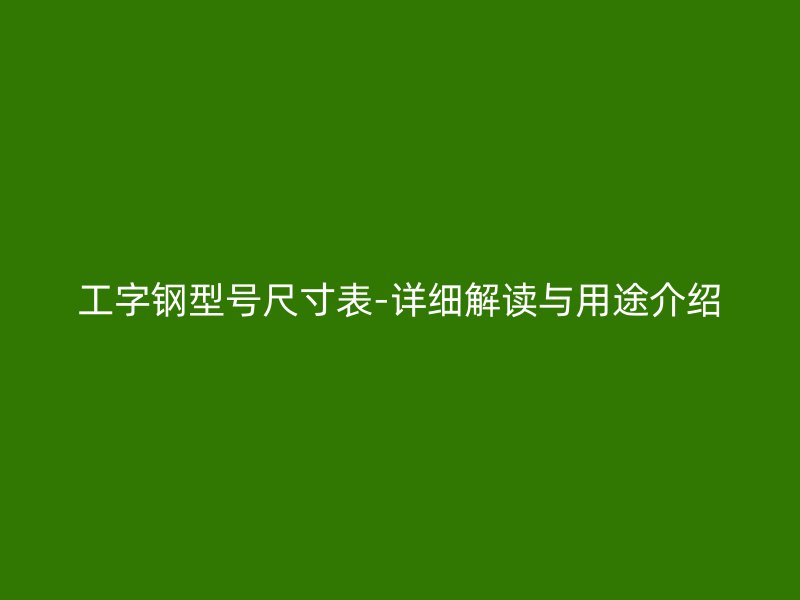 工字钢型号尺寸表-详细解读与用途介绍