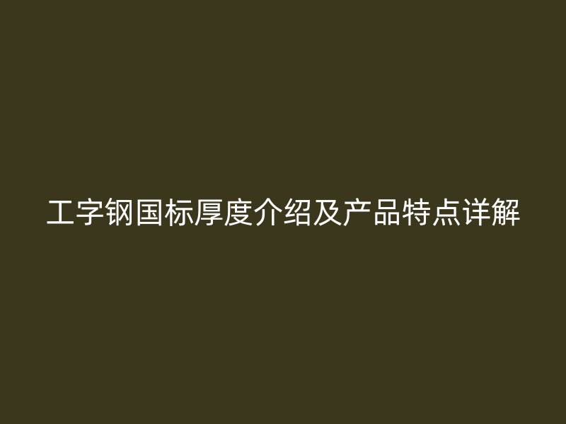 工字钢国标厚度介绍及产品特点详解