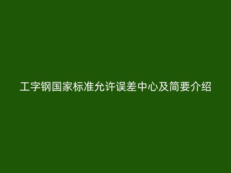 工字钢国家标准允许误差中心及简要介绍