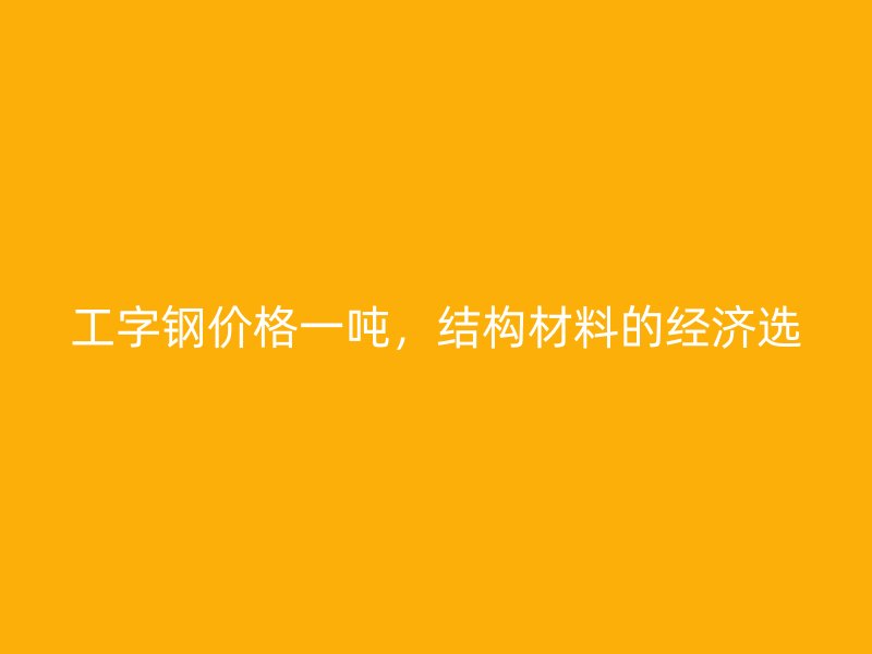 工字钢价格一吨，结构材料的经济选