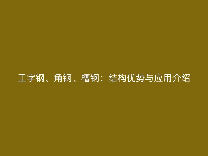 工字钢、角钢、槽钢：结构优势与应用介绍