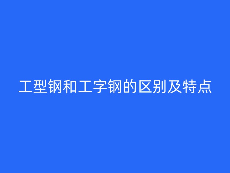 工型钢和工字钢的区别及特点