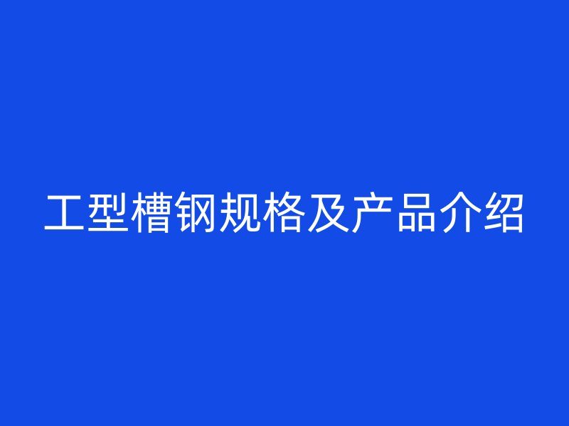工型槽钢规格及产品介绍