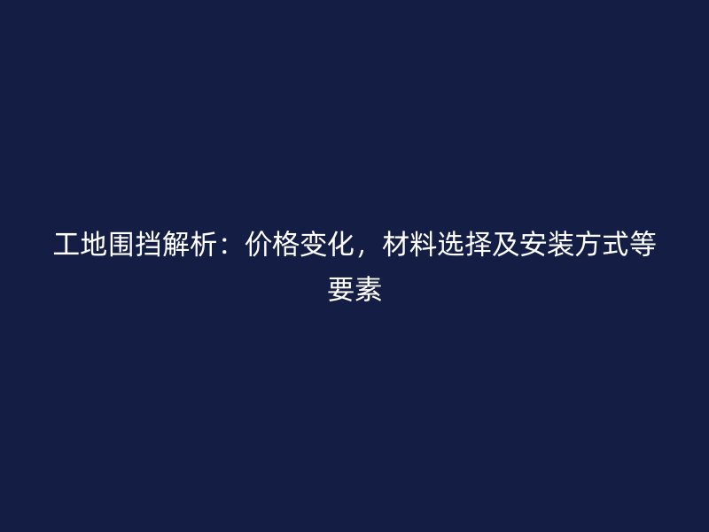 工地围挡解析：价格变化，材料选择及安装方式等要素