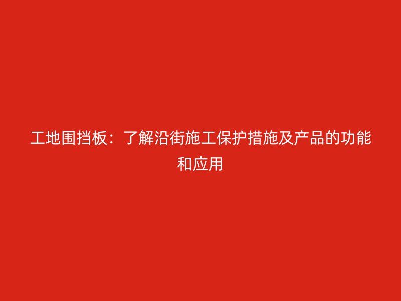 工地围挡板：了解沿街施工保护措施及产品的功能和应用