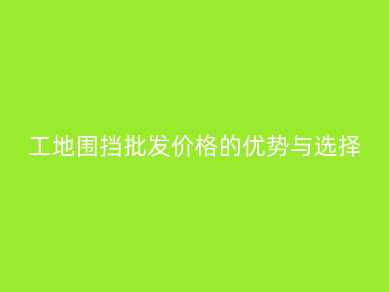 工地围挡批发价格的优势与选择