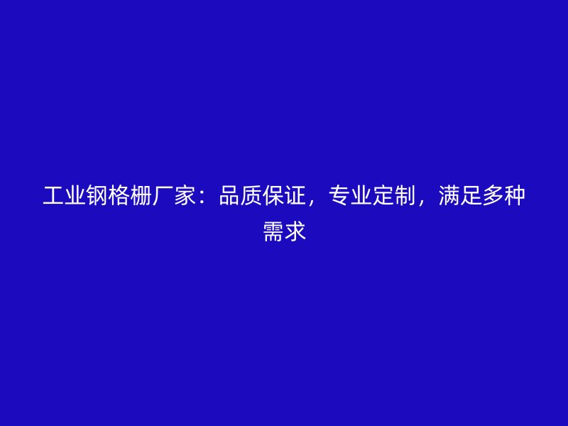 工业钢格栅厂家：品质保证，专业定制，满足多种需求
