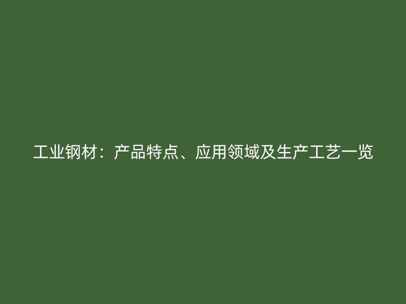 工业钢材：产品特点、应用领域及生产工艺一览