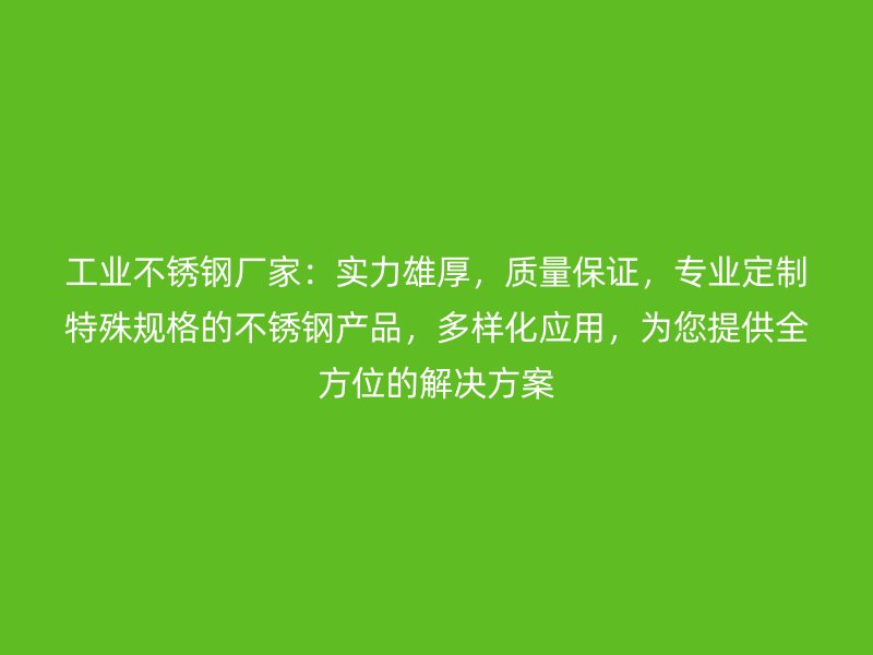 工业不锈钢厂家：实力雄厚，质量保证，专业定制特殊规格的不锈钢产品，多样化应用，为您提供全方位的解决方案