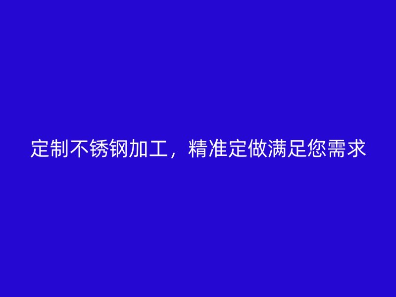 定制不锈钢加工，精准定做满足您需求