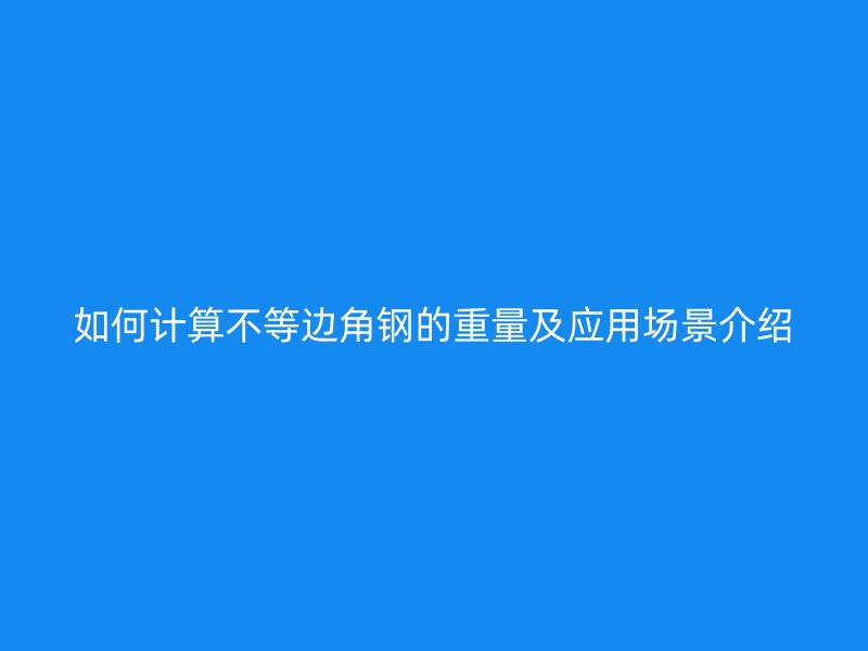 如何计算不等边角钢的重量及应用场景介绍