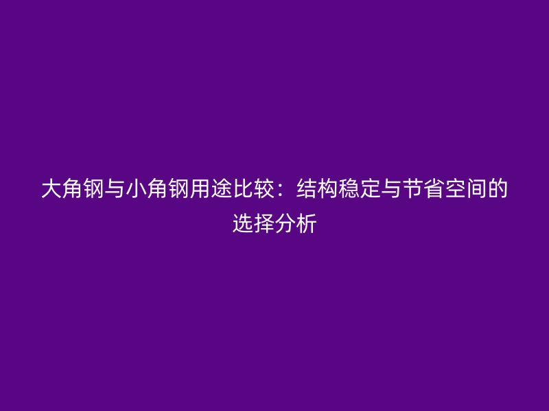 大角钢与小角钢用途比较：结构稳定与节省空间的选择分析