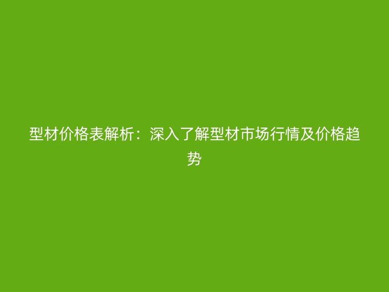 型材价格表解析：深入了解型材市场行情及价格趋势