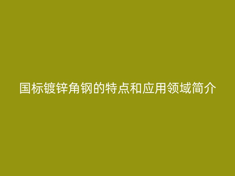 国标镀锌角钢的特点和应用领域简介