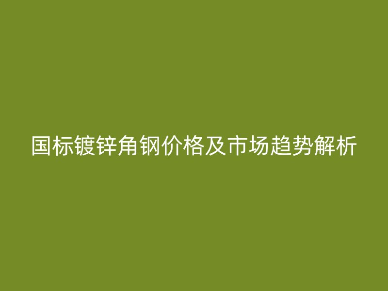 国标镀锌角钢价格及市场趋势解析