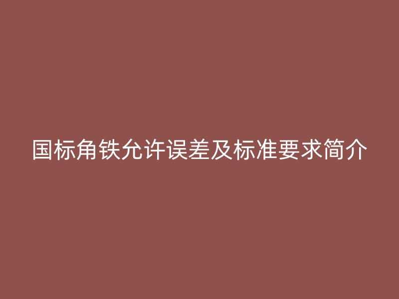 国标角铁允许误差及标准要求简介