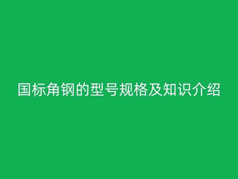 国标角钢的型号规格及知识介绍