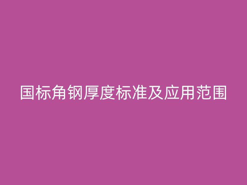 国标角钢厚度标准及应用范围