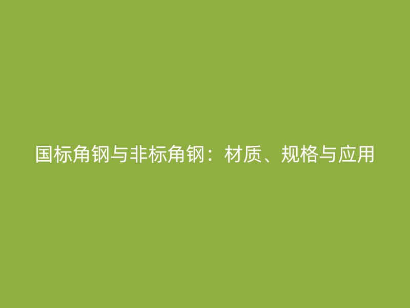 国标角钢与非标角钢：材质、规格与应用