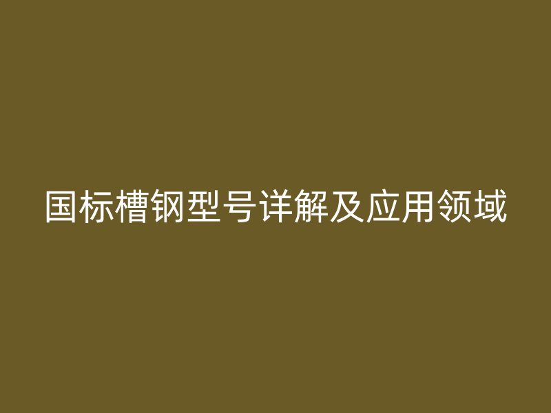 国标槽钢型号详解及应用领域