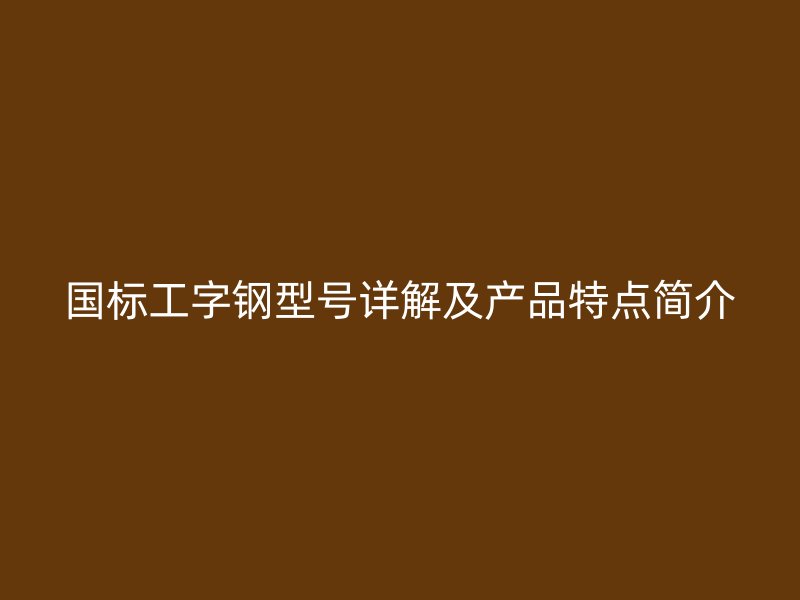 国标工字钢型号详解及产品特点简介