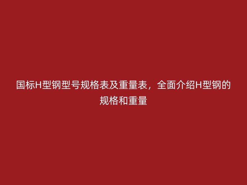 国标H型钢型号规格表及重量表，全面介绍H型钢的规格和重量