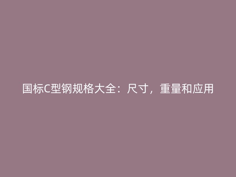 国标C型钢规格大全：尺寸，重量和应用